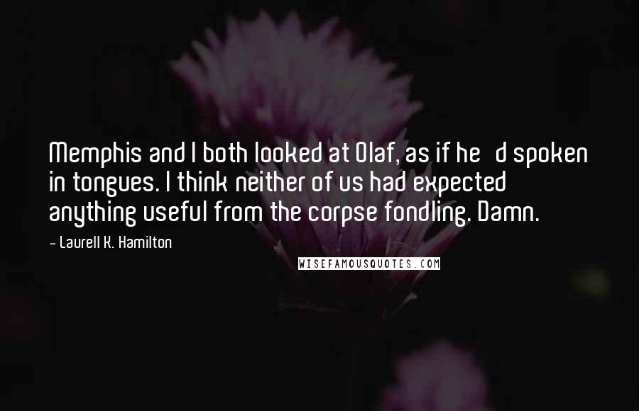 Laurell K. Hamilton Quotes: Memphis and I both looked at Olaf, as if he'd spoken in tongues. I think neither of us had expected anything useful from the corpse fondling. Damn.