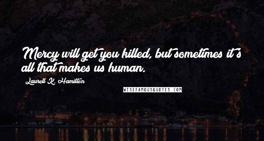 Laurell K. Hamilton Quotes: Mercy will get you killed, but sometimes it's all that makes us human.