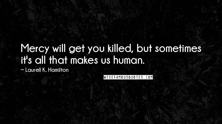 Laurell K. Hamilton Quotes: Mercy will get you killed, but sometimes it's all that makes us human.