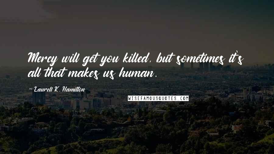 Laurell K. Hamilton Quotes: Mercy will get you killed, but sometimes it's all that makes us human.