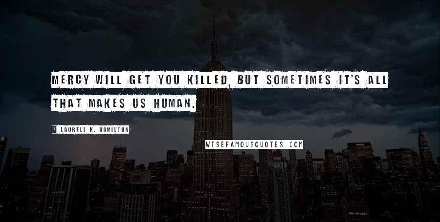 Laurell K. Hamilton Quotes: Mercy will get you killed, but sometimes it's all that makes us human.
