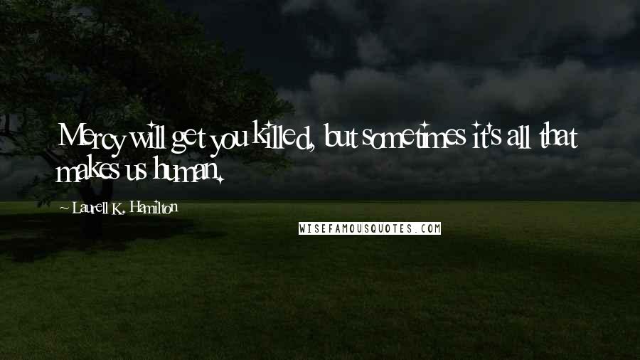 Laurell K. Hamilton Quotes: Mercy will get you killed, but sometimes it's all that makes us human.