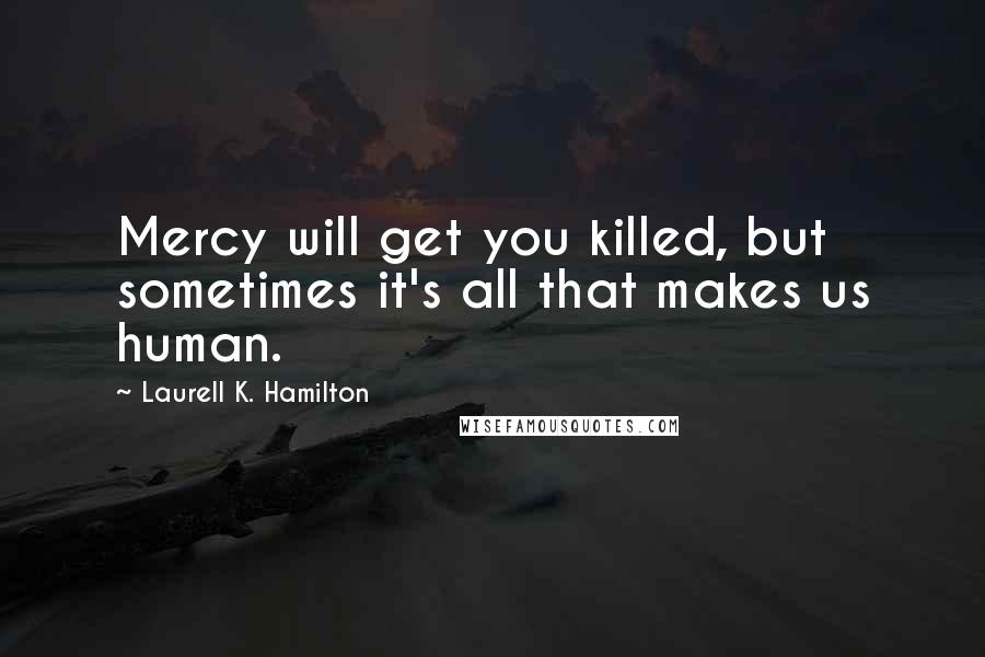 Laurell K. Hamilton Quotes: Mercy will get you killed, but sometimes it's all that makes us human.