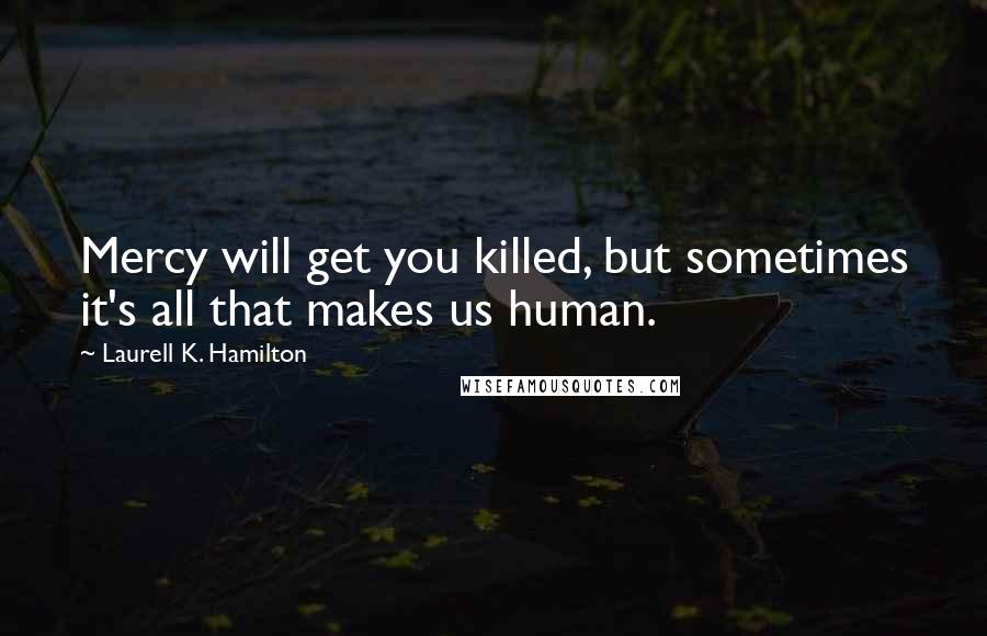 Laurell K. Hamilton Quotes: Mercy will get you killed, but sometimes it's all that makes us human.