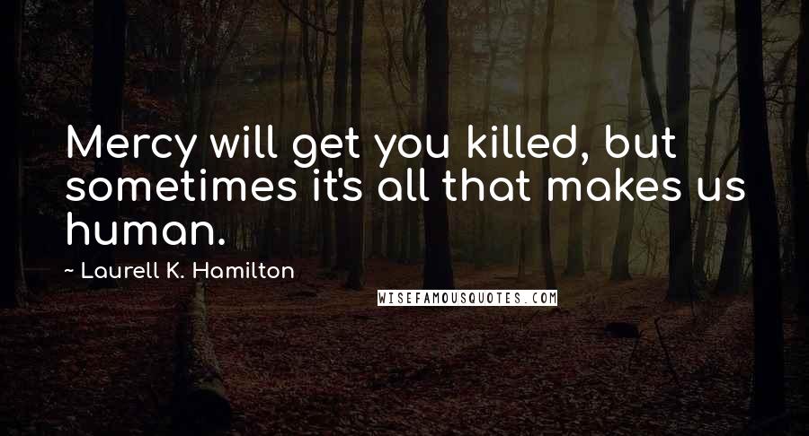 Laurell K. Hamilton Quotes: Mercy will get you killed, but sometimes it's all that makes us human.