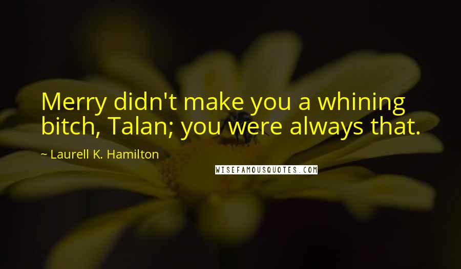 Laurell K. Hamilton Quotes: Merry didn't make you a whining bitch, Talan; you were always that.