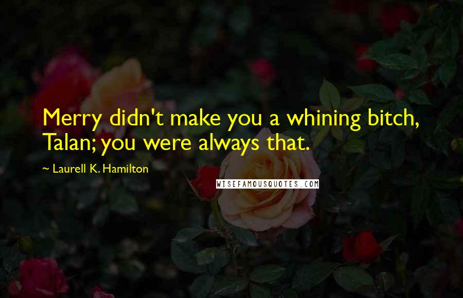 Laurell K. Hamilton Quotes: Merry didn't make you a whining bitch, Talan; you were always that.