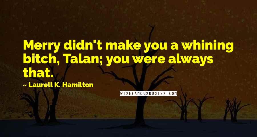 Laurell K. Hamilton Quotes: Merry didn't make you a whining bitch, Talan; you were always that.