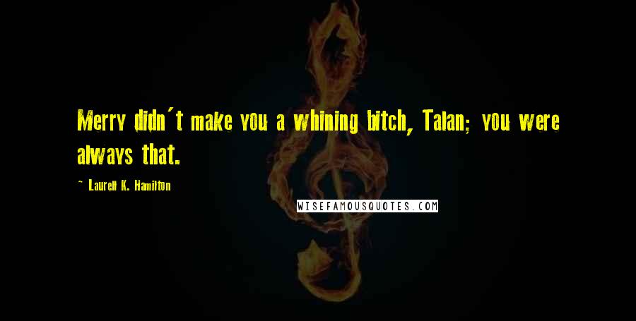 Laurell K. Hamilton Quotes: Merry didn't make you a whining bitch, Talan; you were always that.