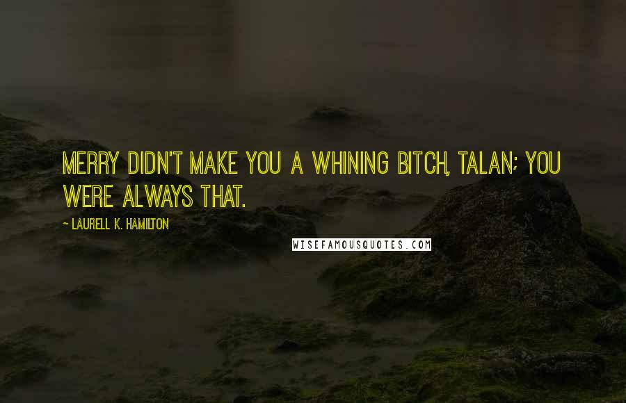 Laurell K. Hamilton Quotes: Merry didn't make you a whining bitch, Talan; you were always that.