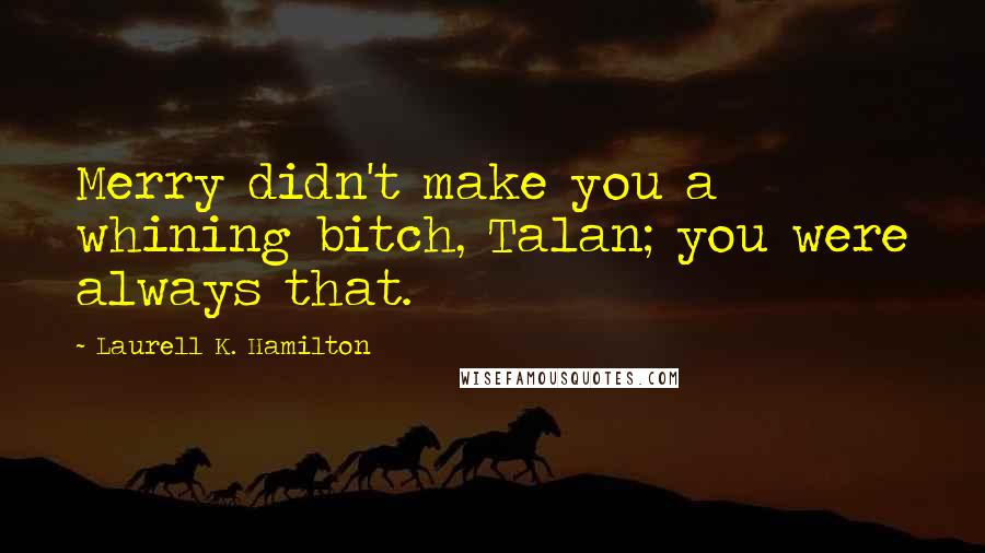 Laurell K. Hamilton Quotes: Merry didn't make you a whining bitch, Talan; you were always that.