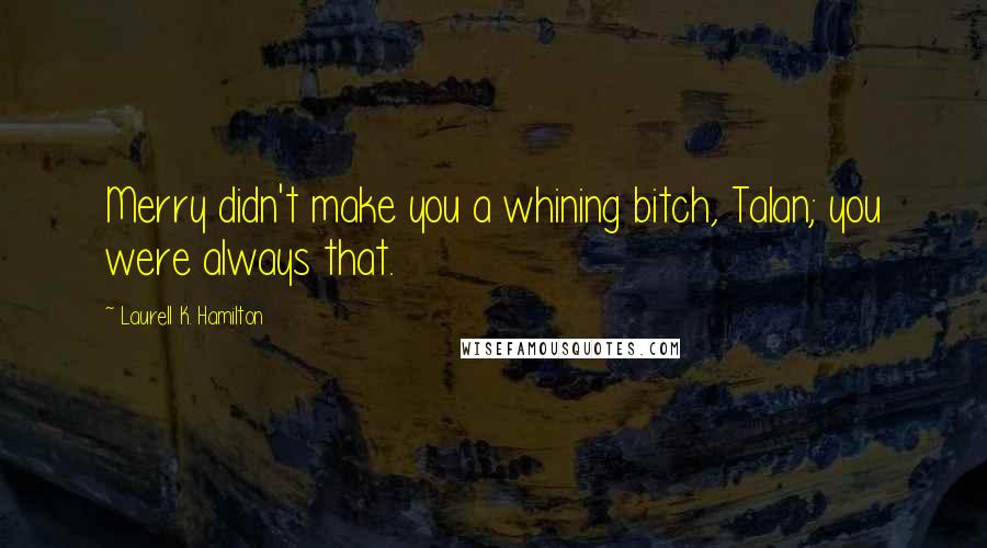 Laurell K. Hamilton Quotes: Merry didn't make you a whining bitch, Talan; you were always that.