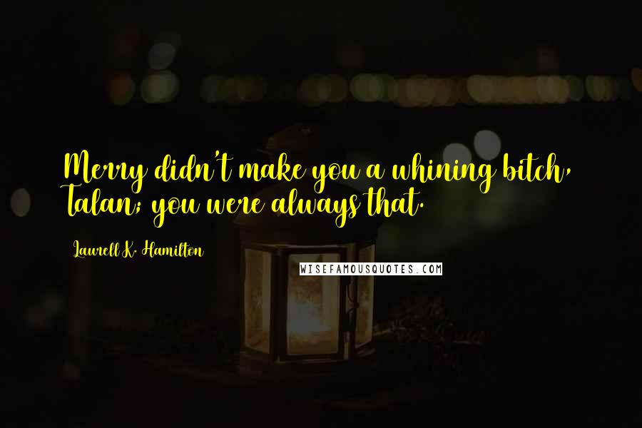 Laurell K. Hamilton Quotes: Merry didn't make you a whining bitch, Talan; you were always that.