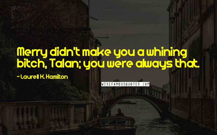 Laurell K. Hamilton Quotes: Merry didn't make you a whining bitch, Talan; you were always that.