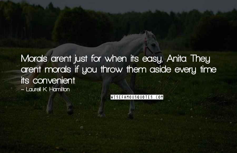 Laurell K. Hamilton Quotes: Morals aren't just for when it's easy, Anita. They aren't morals if you throw them aside every time it's convenient.