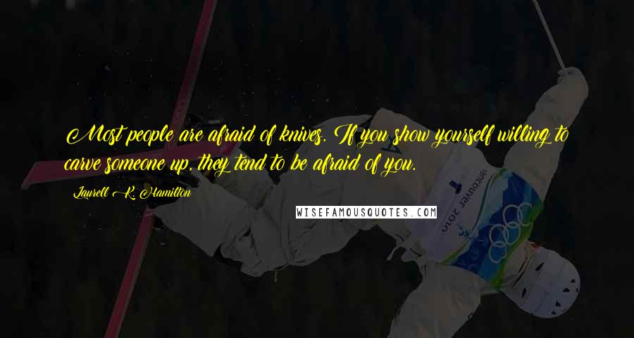 Laurell K. Hamilton Quotes: Most people are afraid of knives. If you show yourself willing to carve someone up, they tend to be afraid of you.