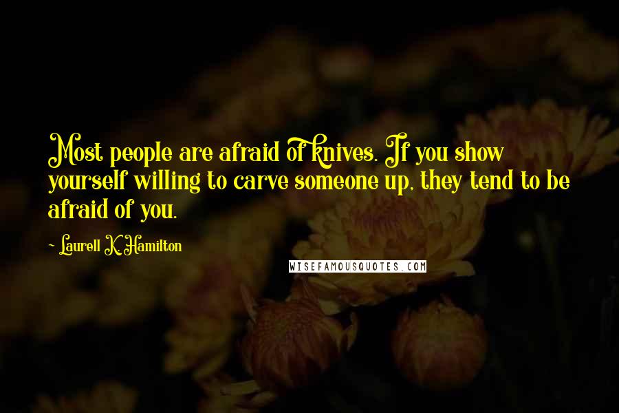 Laurell K. Hamilton Quotes: Most people are afraid of knives. If you show yourself willing to carve someone up, they tend to be afraid of you.