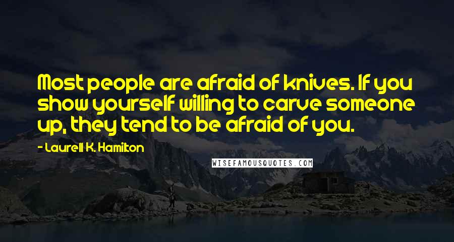 Laurell K. Hamilton Quotes: Most people are afraid of knives. If you show yourself willing to carve someone up, they tend to be afraid of you.