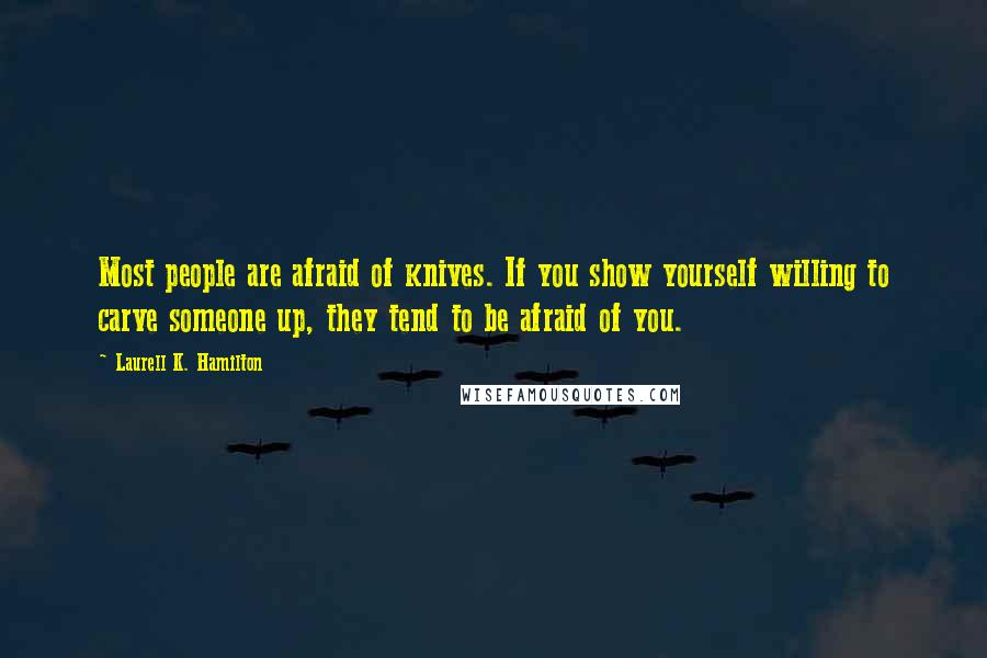 Laurell K. Hamilton Quotes: Most people are afraid of knives. If you show yourself willing to carve someone up, they tend to be afraid of you.