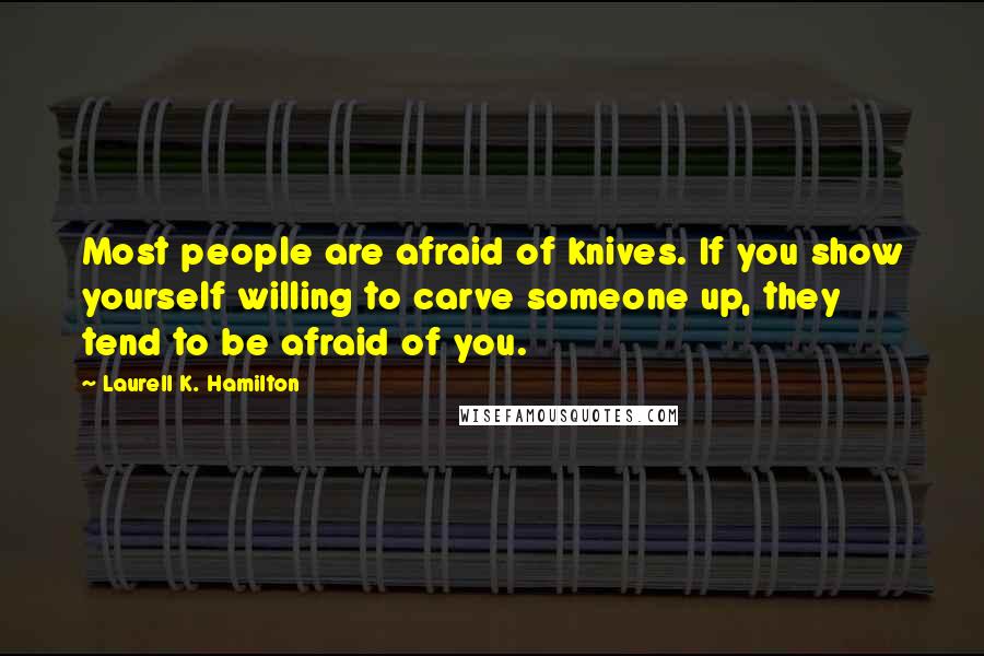 Laurell K. Hamilton Quotes: Most people are afraid of knives. If you show yourself willing to carve someone up, they tend to be afraid of you.