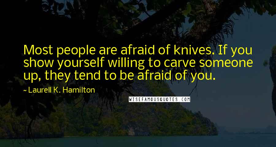 Laurell K. Hamilton Quotes: Most people are afraid of knives. If you show yourself willing to carve someone up, they tend to be afraid of you.