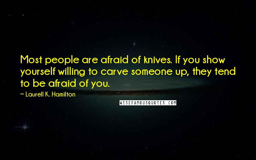 Laurell K. Hamilton Quotes: Most people are afraid of knives. If you show yourself willing to carve someone up, they tend to be afraid of you.