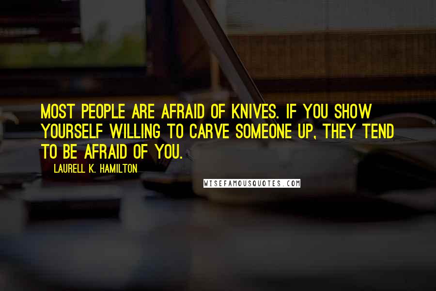 Laurell K. Hamilton Quotes: Most people are afraid of knives. If you show yourself willing to carve someone up, they tend to be afraid of you.