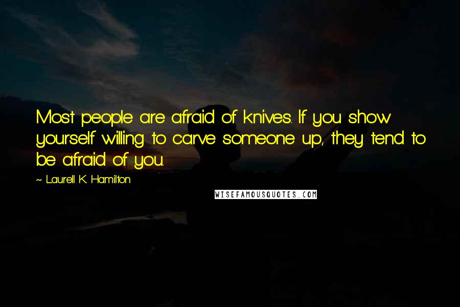 Laurell K. Hamilton Quotes: Most people are afraid of knives. If you show yourself willing to carve someone up, they tend to be afraid of you.