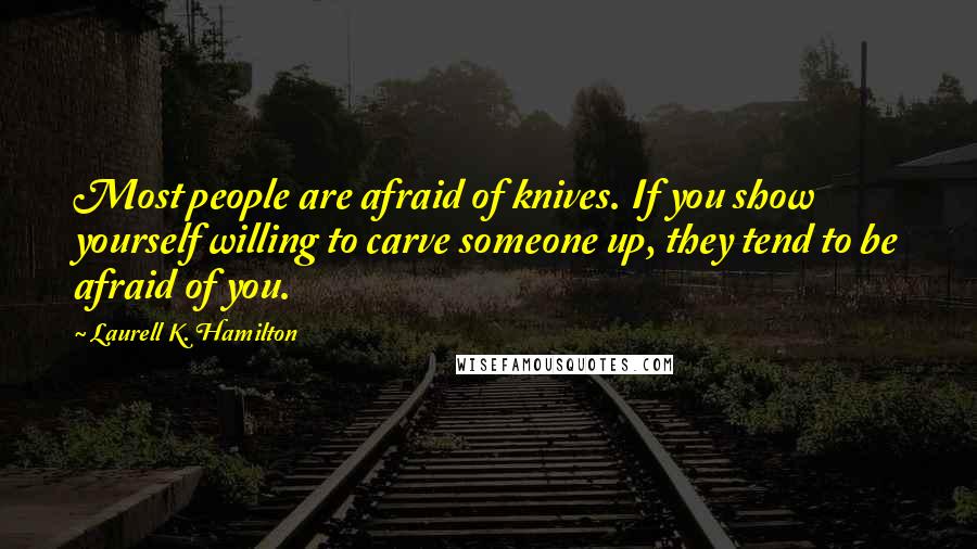 Laurell K. Hamilton Quotes: Most people are afraid of knives. If you show yourself willing to carve someone up, they tend to be afraid of you.