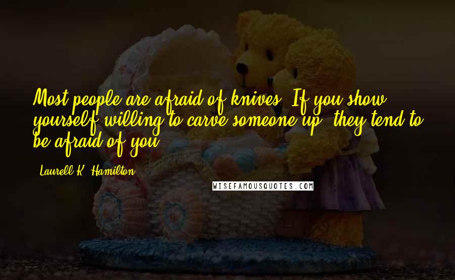 Laurell K. Hamilton Quotes: Most people are afraid of knives. If you show yourself willing to carve someone up, they tend to be afraid of you.