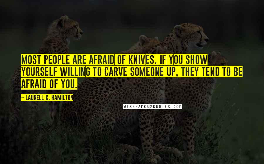 Laurell K. Hamilton Quotes: Most people are afraid of knives. If you show yourself willing to carve someone up, they tend to be afraid of you.