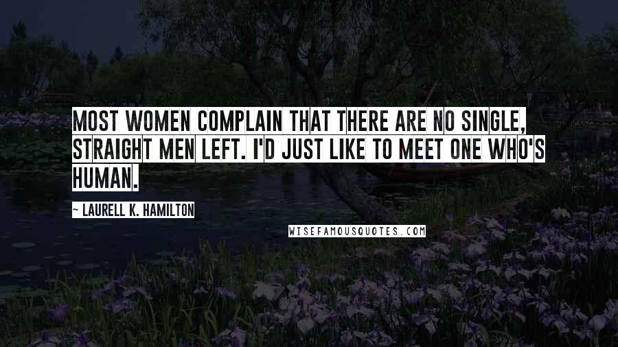 Laurell K. Hamilton Quotes: Most women complain that there are no single, straight men left. I'd just like to meet one who's human.