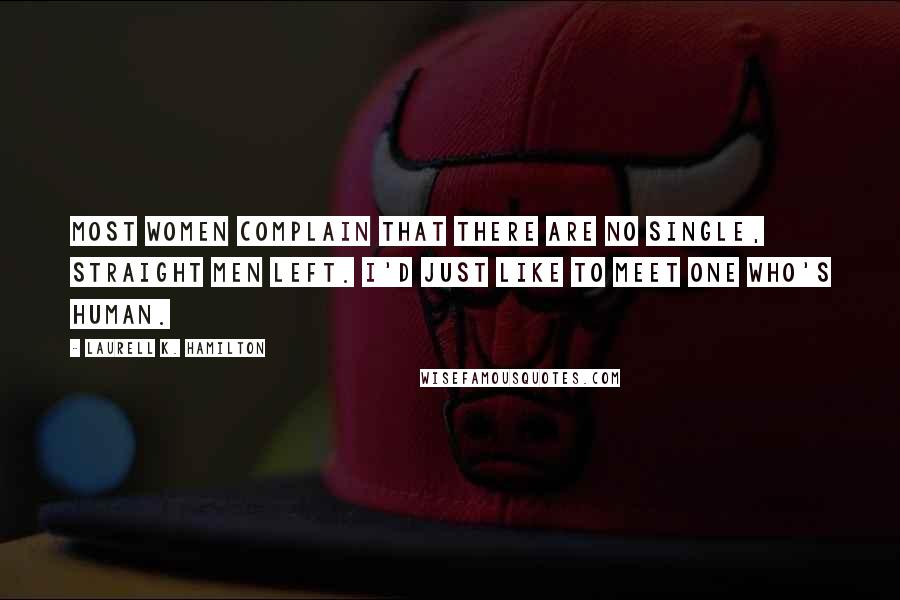 Laurell K. Hamilton Quotes: Most women complain that there are no single, straight men left. I'd just like to meet one who's human.