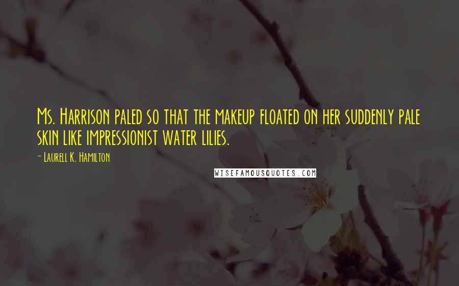 Laurell K. Hamilton Quotes: Ms. Harrison paled so that the makeup floated on her suddenly pale skin like impressionist water lilies.