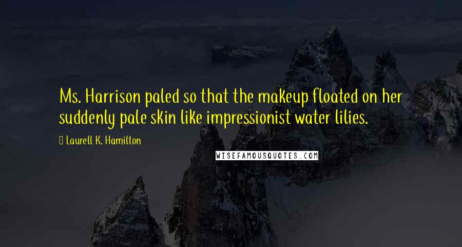 Laurell K. Hamilton Quotes: Ms. Harrison paled so that the makeup floated on her suddenly pale skin like impressionist water lilies.