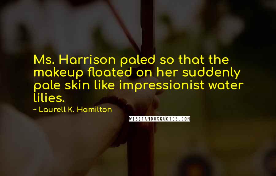 Laurell K. Hamilton Quotes: Ms. Harrison paled so that the makeup floated on her suddenly pale skin like impressionist water lilies.