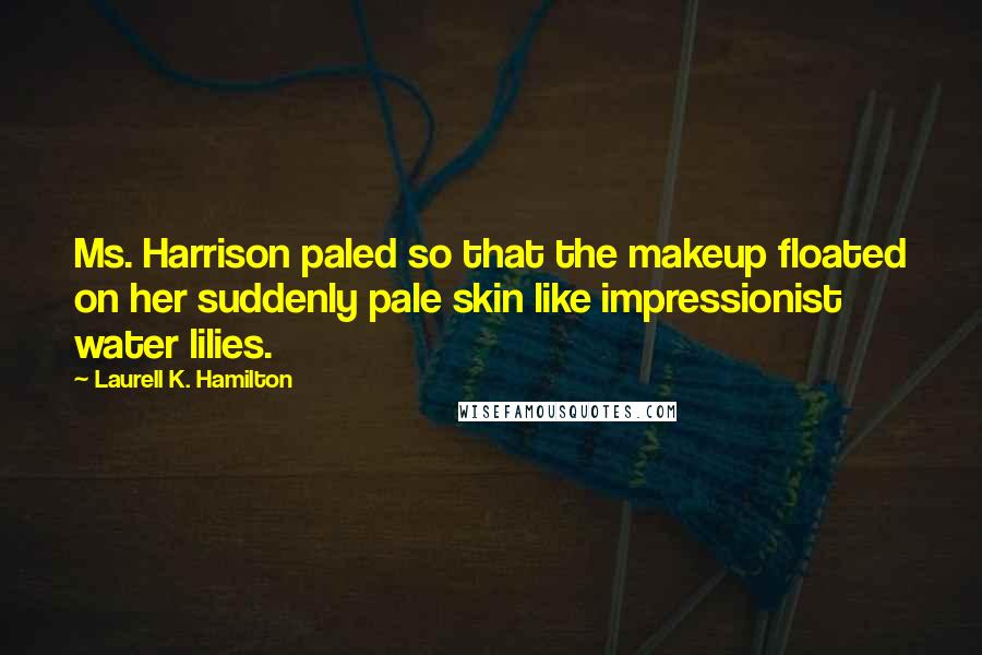 Laurell K. Hamilton Quotes: Ms. Harrison paled so that the makeup floated on her suddenly pale skin like impressionist water lilies.