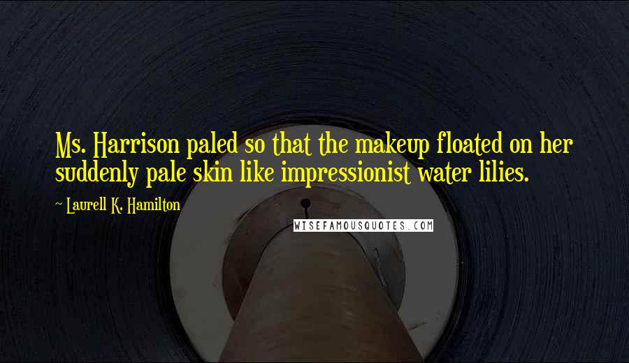 Laurell K. Hamilton Quotes: Ms. Harrison paled so that the makeup floated on her suddenly pale skin like impressionist water lilies.