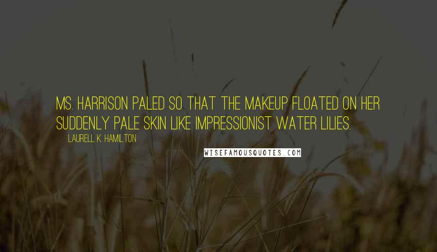 Laurell K. Hamilton Quotes: Ms. Harrison paled so that the makeup floated on her suddenly pale skin like impressionist water lilies.