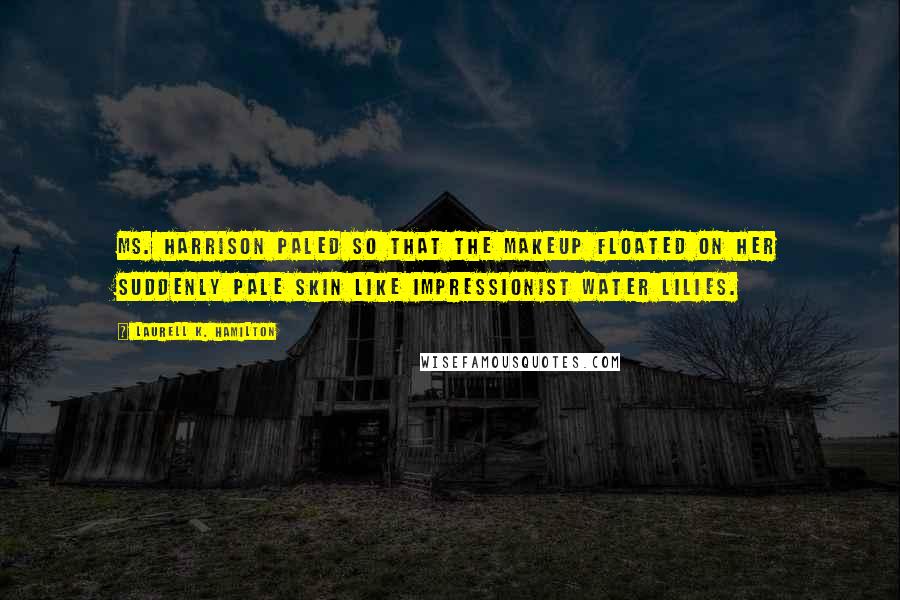 Laurell K. Hamilton Quotes: Ms. Harrison paled so that the makeup floated on her suddenly pale skin like impressionist water lilies.