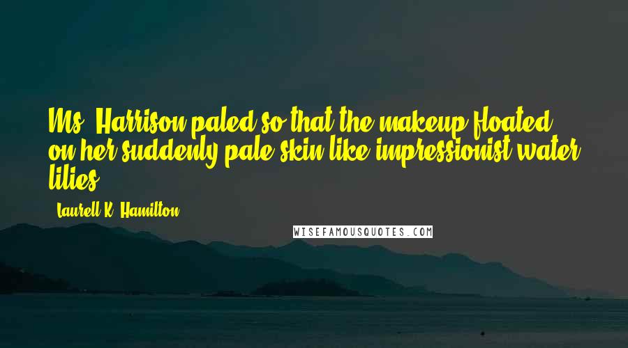 Laurell K. Hamilton Quotes: Ms. Harrison paled so that the makeup floated on her suddenly pale skin like impressionist water lilies.