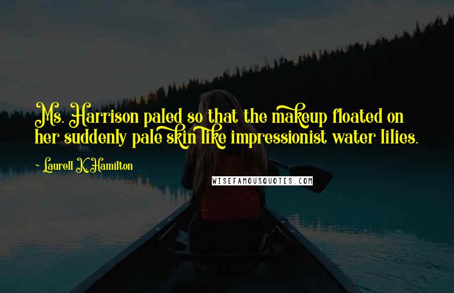 Laurell K. Hamilton Quotes: Ms. Harrison paled so that the makeup floated on her suddenly pale skin like impressionist water lilies.