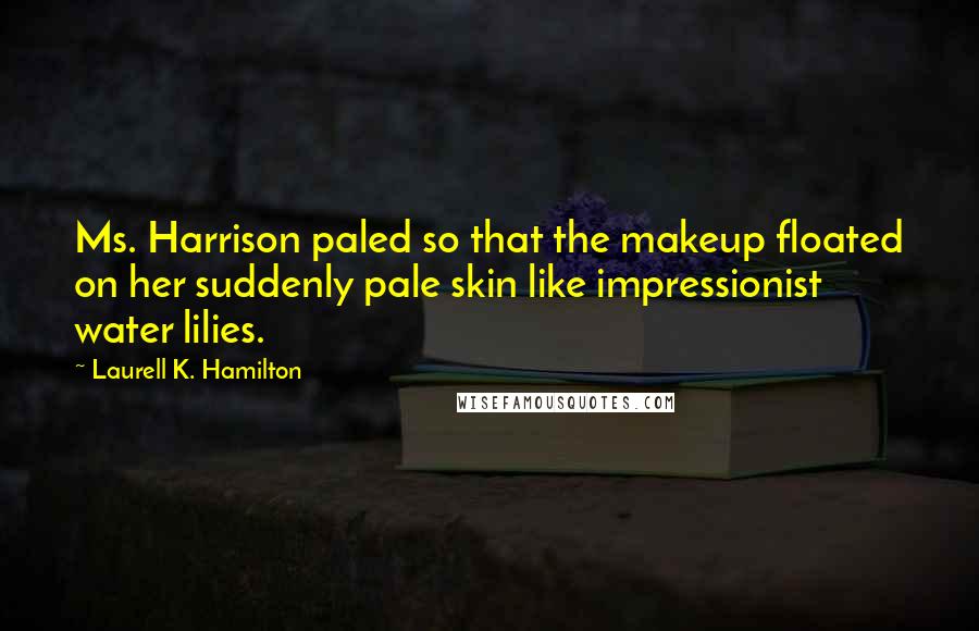 Laurell K. Hamilton Quotes: Ms. Harrison paled so that the makeup floated on her suddenly pale skin like impressionist water lilies.