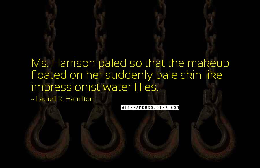 Laurell K. Hamilton Quotes: Ms. Harrison paled so that the makeup floated on her suddenly pale skin like impressionist water lilies.