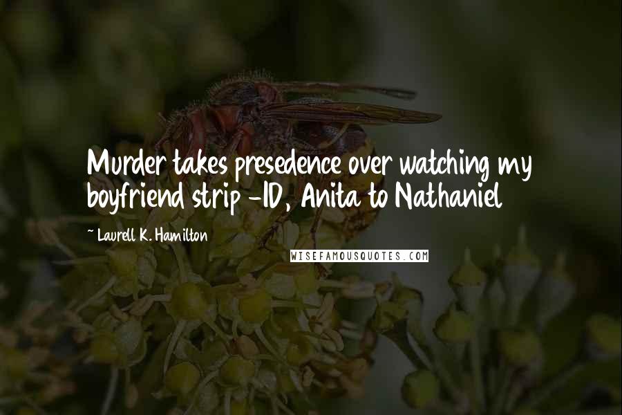 Laurell K. Hamilton Quotes: Murder takes presedence over watching my boyfriend strip -ID, Anita to Nathaniel