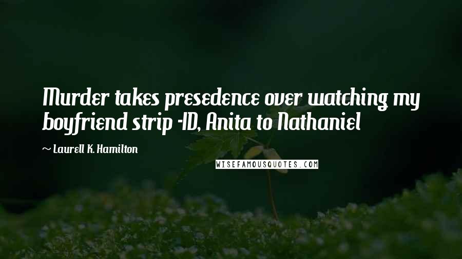 Laurell K. Hamilton Quotes: Murder takes presedence over watching my boyfriend strip -ID, Anita to Nathaniel