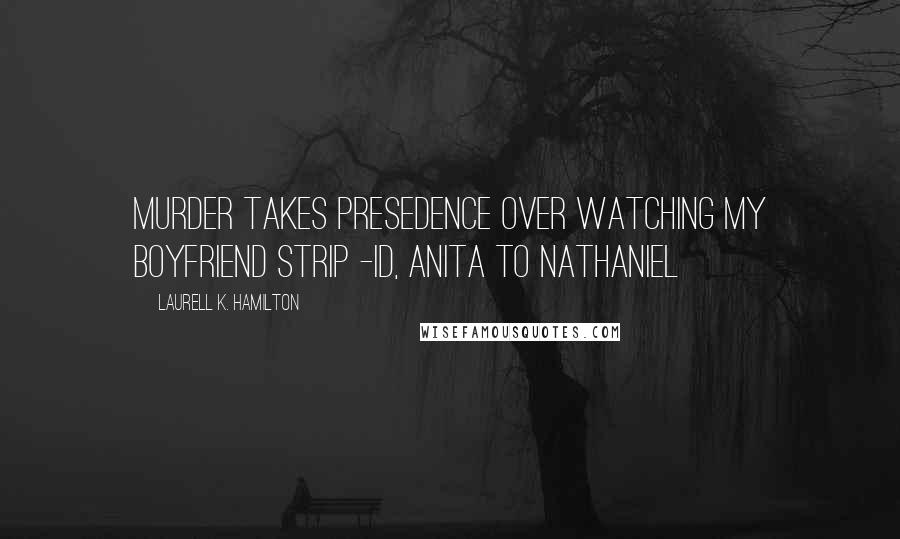 Laurell K. Hamilton Quotes: Murder takes presedence over watching my boyfriend strip -ID, Anita to Nathaniel