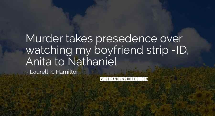 Laurell K. Hamilton Quotes: Murder takes presedence over watching my boyfriend strip -ID, Anita to Nathaniel