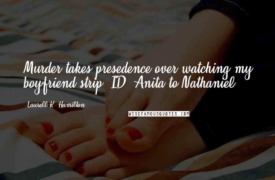 Laurell K. Hamilton Quotes: Murder takes presedence over watching my boyfriend strip -ID, Anita to Nathaniel