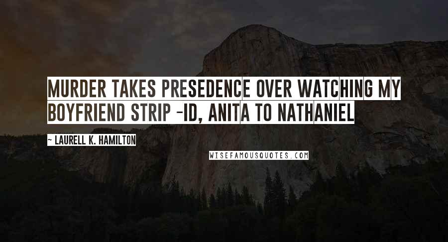 Laurell K. Hamilton Quotes: Murder takes presedence over watching my boyfriend strip -ID, Anita to Nathaniel